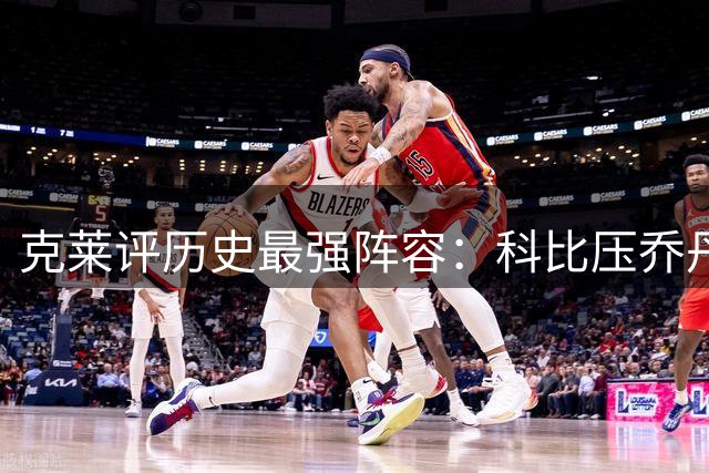 克莱评历史最强阵容：科比压乔丹 看好17勇士胜96公牛