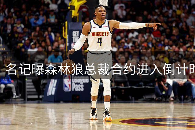 名记曝森林狼总裁合约进入倒计时 新东家续约谈判成当务之急