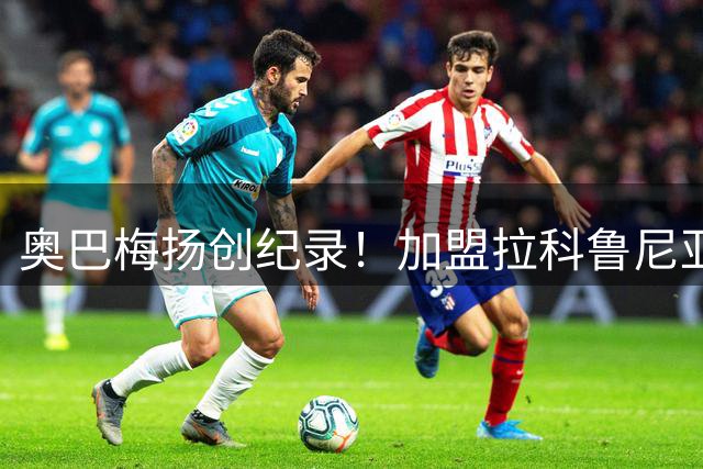 奥巴梅扬创纪录！加盟拉科鲁尼亚前四轮西甲全部破门