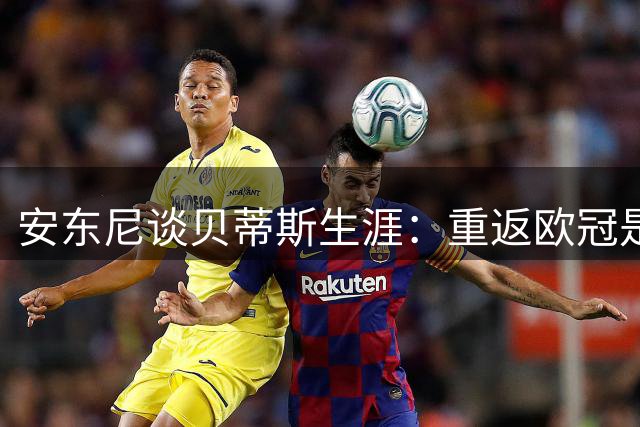 安东尼谈贝蒂斯生涯：重返欧冠是初心，巴西失利令人遗憾
