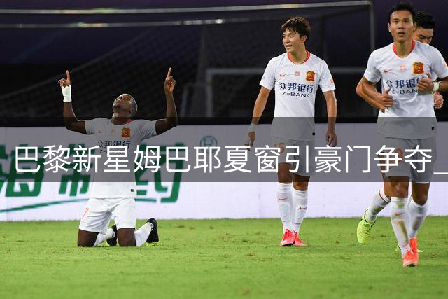巴黎新星姆巴耶夏窗引豪门争夺 利物浦多特展开抢人大战