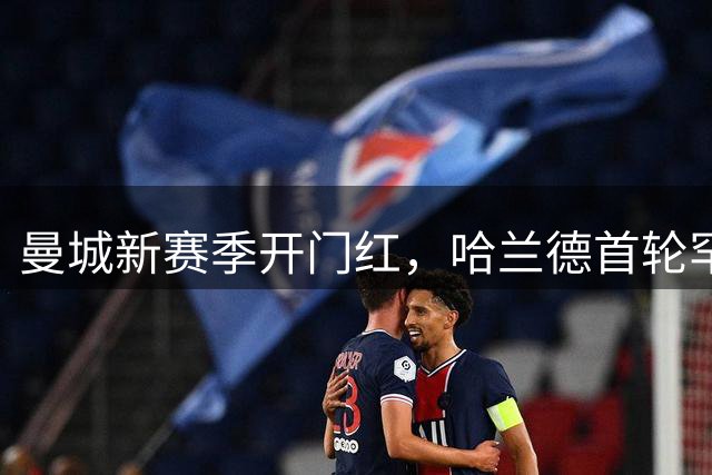 曼城新赛季开门红，哈兰德首轮罕见未进球