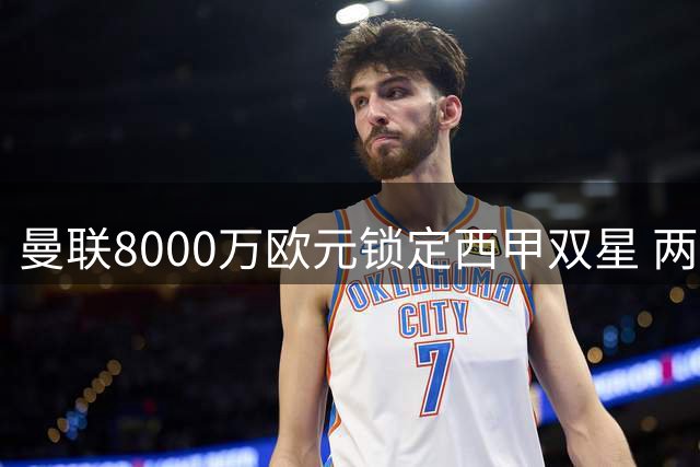 曼联8000万欧元锁定西甲双星 两大豪门或难放人