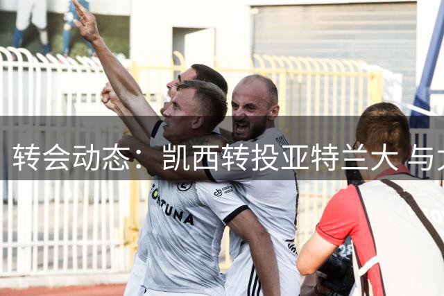 转会动态：凯西转投亚特兰大 与尤文谈判无果而终