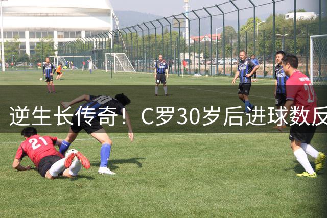 逆生长传奇！C罗30岁后进球数反超前半程